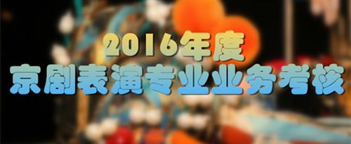 使劲操我喷水视频国家京剧院2016年度京剧表演专业业务考...